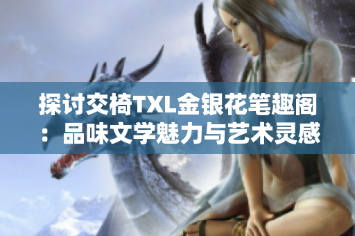 探讨交椅TXL金银花笔趣阁：品味文学魅力与艺术灵感的交融