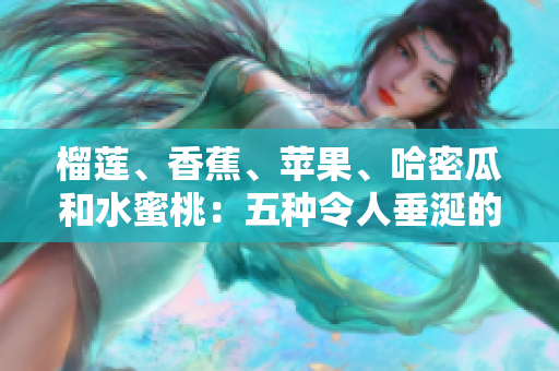 榴莲、香蕉、苹果、哈密瓜和水蜜桃：五种令人垂涎的水果组合