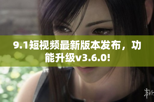 9.1短视频最新版本发布，功能升级v3.6.0!