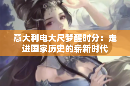 意大利电大尺梦醒时分：走进国家历史的崭新时代