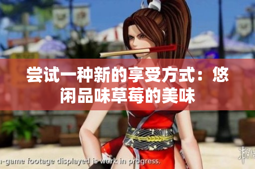 尝试一种新的享受方式：悠闲品味草莓的美味