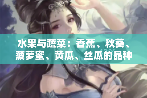 水果与蔬菜：香蕉、秋葵、菠萝蜜、黄瓜、丝瓜的品种特点及营养对比