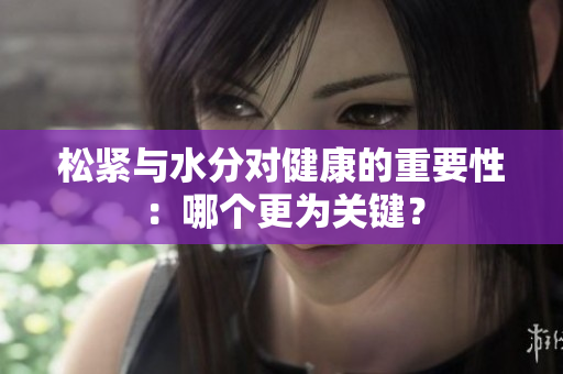 松紧与水分对健康的重要性：哪个更为关键？