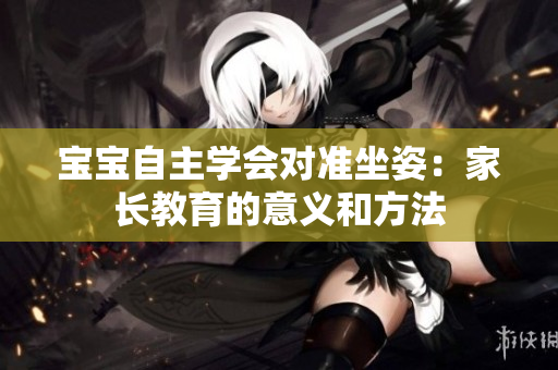 宝宝自主学会对准坐姿：家长教育的意义和方法