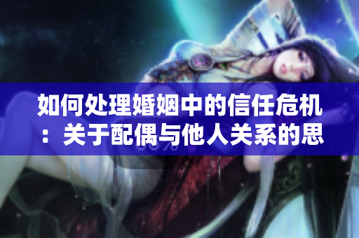 如何处理婚姻中的信任危机：关于配偶与他人关系的思考