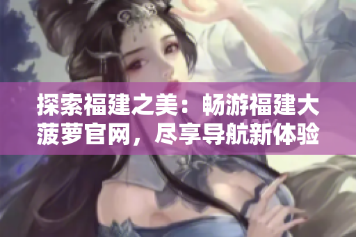探索福建之美：畅游福建大菠萝官网，尽享导航新体验！
