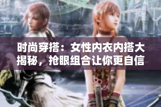 时尚穿搭：女性内衣内搭大揭秘，抢眼组合让你更自信