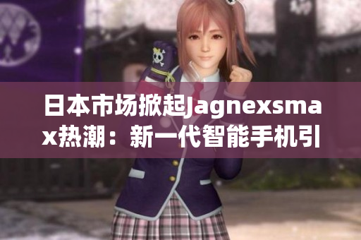 日本市场掀起Jagnexsmax热潮：新一代智能手机引领科技革新