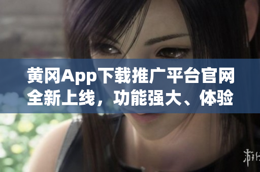 黄冈App下载推广平台官网全新上线，功能强大、体验优质！
