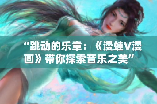 “跳动的乐章：《漫蛙V漫画》带你探索音乐之美”