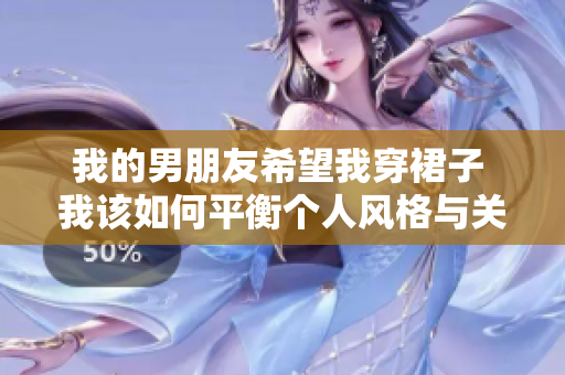 我的男朋友希望我穿裙子 我该如何平衡个人风格与关系需求