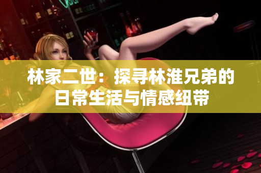 林家二世：探寻林淮兄弟的日常生活与情感纽带