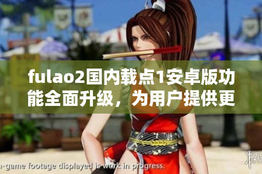 fulao2国内载点1安卓版功能全面升级，为用户提供更优质的体验