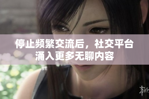 停止频繁交流后，社交平台涌入更多无聊内容