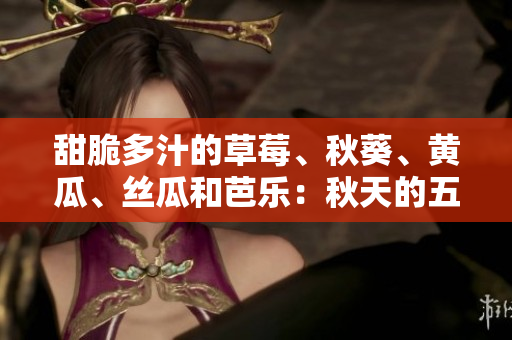 甜脆多汁的草莓、秋葵、黄瓜、丝瓜和芭乐：秋天的五大美食佳品