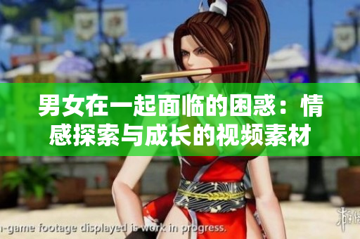 男女在一起面临的困惑：情感探索与成长的视频素材