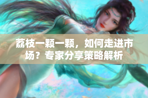 荔枝一颗一颗，如何走进市场？专家分享策略解析