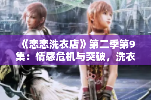 《恋恋洗衣店》第二季第9集：情感危机与突破，洗衣店的故事再次升华