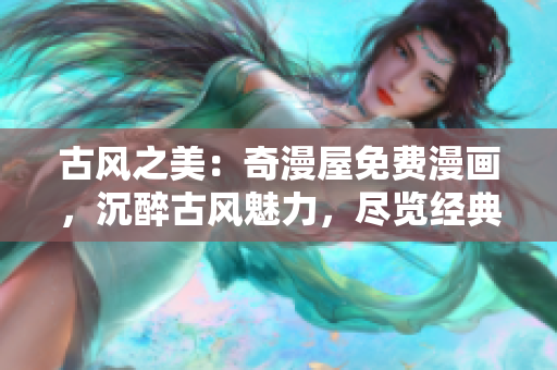 古风之美：奇漫屋免费漫画，沉醉古风魅力，尽览经典重磅作品