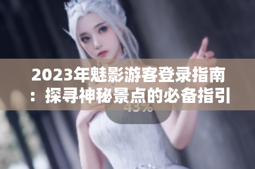 2023年魅影游客登录指南：探寻神秘景点的必备指引