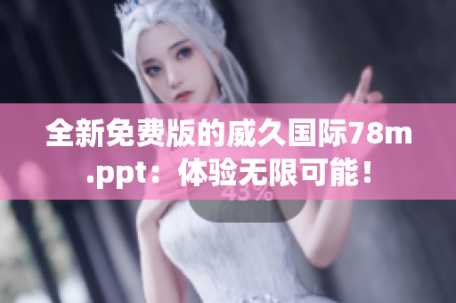 全新免费版的威久国际78m.ppt：体验无限可能！