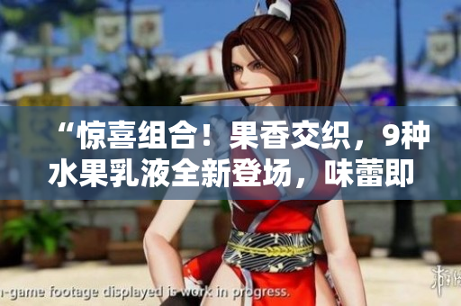 “惊喜组合！果香交织，9种水果乳液全新登场，味蕾即刻沸腾！”
