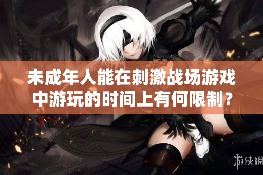 未成年人能在刺激战场游戏中游玩的时间上有何限制？