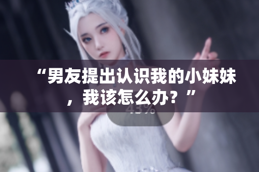 “男友提出认识我的小妹妹，我该怎么办？”