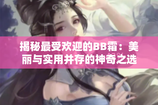 揭秘最受欢迎的BB霜：美丽与实用并存的神奇之选