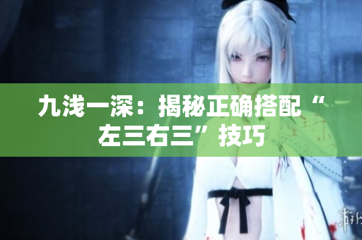 九浅一深：揭秘正确搭配“左三右三”技巧