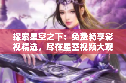 探索星空之下：免费畅享影视精选，尽在星空视频大观台