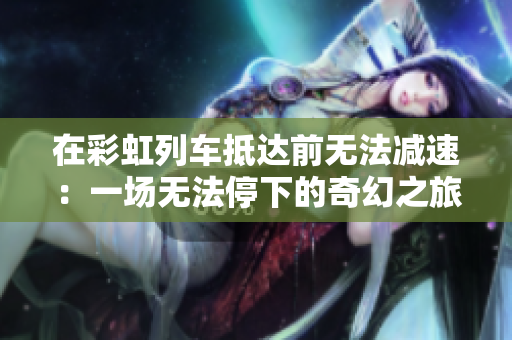 在彩虹列车抵达前无法减速：一场无法停下的奇幻之旅