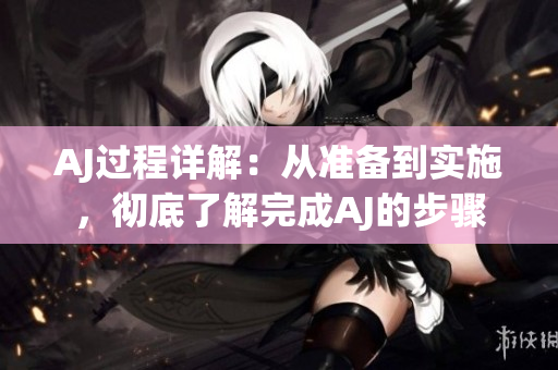 AJ过程详解：从准备到实施，彻底了解完成AJ的步骤