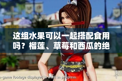 这组水果可以一起搭配食用吗？榴莲、草莓和西瓜的绝妙组合
