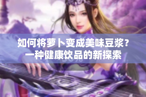 如何将萝卜变成美味豆浆？一种健康饮品的新探索