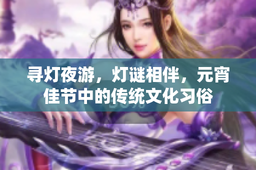寻灯夜游，灯谜相伴，元宵佳节中的传统文化习俗