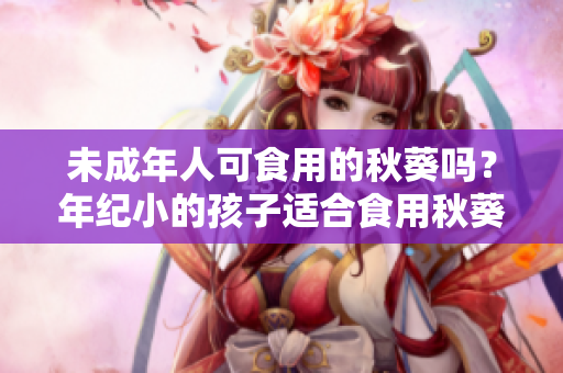 未成年人可食用的秋葵吗？年纪小的孩子适合食用秋葵吗？