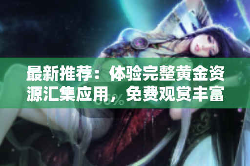 最新推荐：体验完整黄金资源汇集应用，免费观赏丰富视频内容菜单