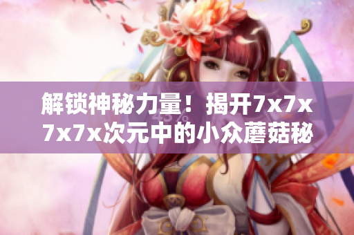 解锁神秘力量！揭开7x7x7x7x次元中的小众蘑菇秘密