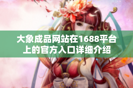 大象成品网站在1688平台上的官方入口详细介绍