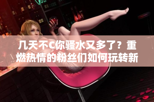 几天不C你骚水又多了？重燃热情的粉丝们如何玩转新版本？