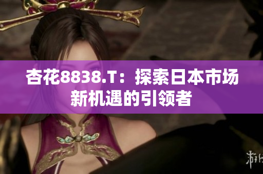 杏花8838.T：探索日本市场新机遇的引领者
