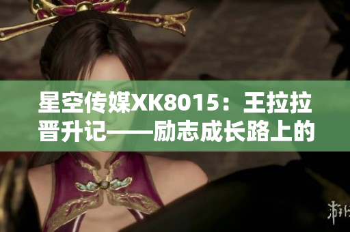 星空传媒XK8015：王拉拉晋升记——励志成长路上的故事