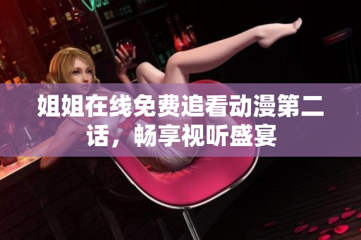 姐姐在线免费追看动漫第二话，畅享视听盛宴