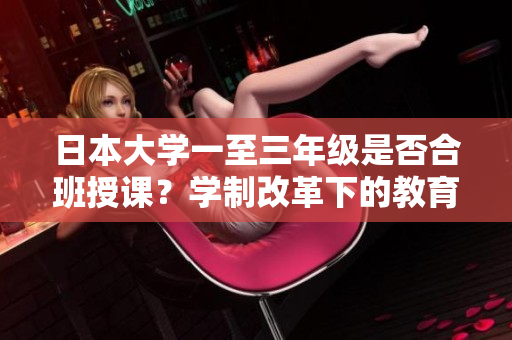 日本大学一至三年级是否合班授课？学制改革下的教育模式探究