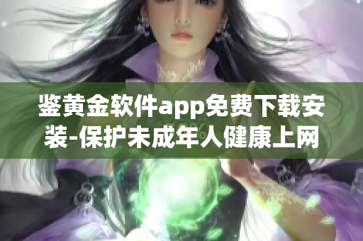 鉴黄金软件app免费下载安装-保护未成年人健康上网，提供免费安全鉴黄服务