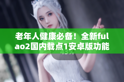 老年人健康必备！全新fulao2国内载点1安卓版功能一览