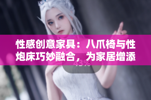 性感创意家具：八爪椅与性炮床巧妙融合，为家居增添情趣与舒适