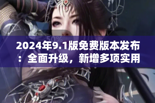 2024年9.1版免费版本发布：全面升级，新增多项实用功能