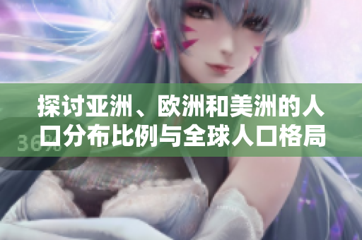 探讨亚洲、欧洲和美洲的人口分布比例与全球人口格局的关系